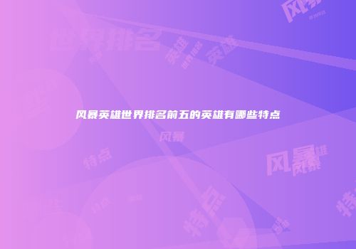 风暴英雄世界排名前五的英雄有哪些特点