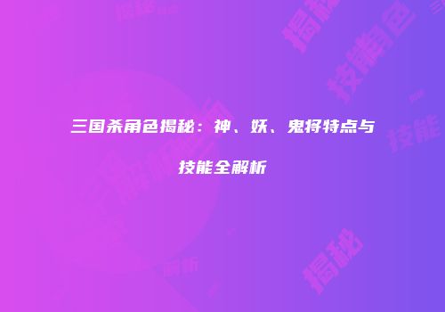 三国杀角色揭秘：神、妖、鬼将特点与技能全解析