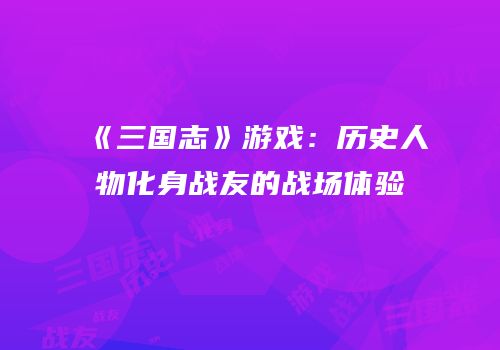 《三国志》游戏：历史人物化身战友的战场体验