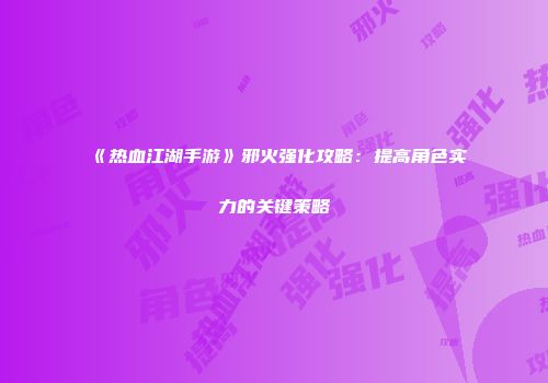 《热血江湖手游》邪火强化攻略：提高角色实力的关键策略