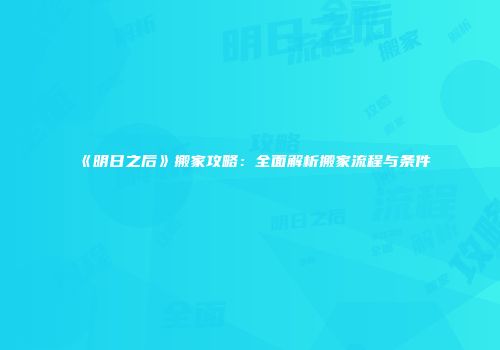 《明日之后》搬家攻略：全面解析搬家流程与条件