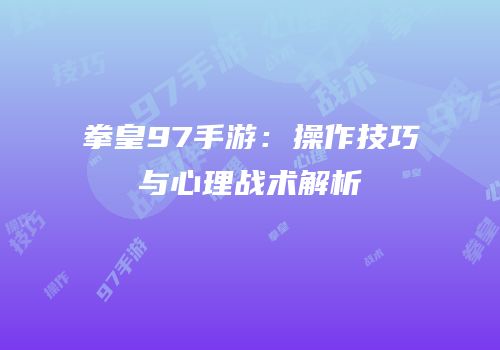 拳皇97手游：操作技巧与心理战术解析