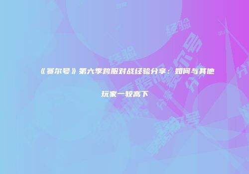 《赛尔号》第六季跨服对战经验分享：如何与其他玩家一较高下