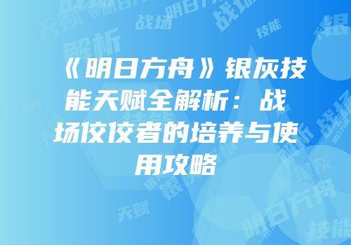 《明日方舟》银灰技能天赋全解析：战场佼佼者的培养与使用攻略