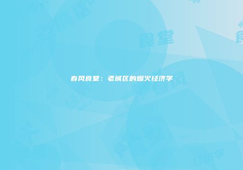 春风食堂：老城区的烟火经济学