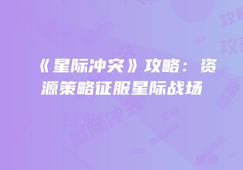 《星际冲突》攻略：资源策略征服星际战场