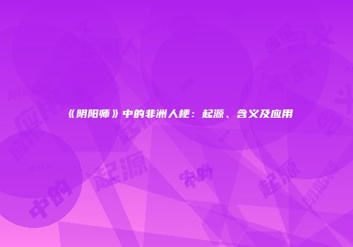 《阴阳师》中的非洲人梗：起源、含义及应用