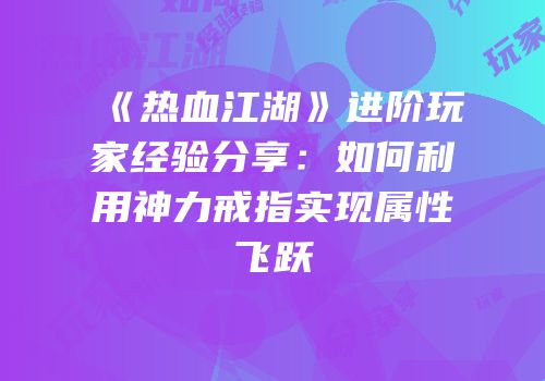 《热血江湖》进阶玩家经验分享：如何利用神力戒指实现属性飞跃