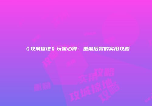 《攻城掠地》玩家心得：重勋后赏的实用攻略
