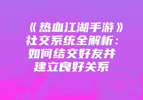 《热血江湖手游》社交系统全解析:如何结交好友并建立良好关系