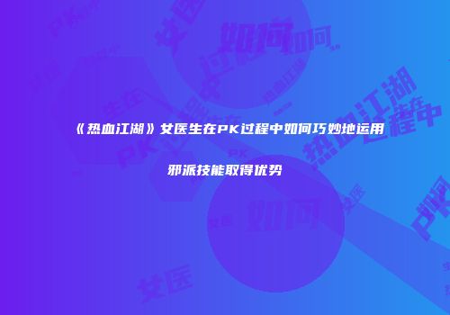 《热血江湖》女医生在PK过程中如何巧妙地运用邪派技能取得优势