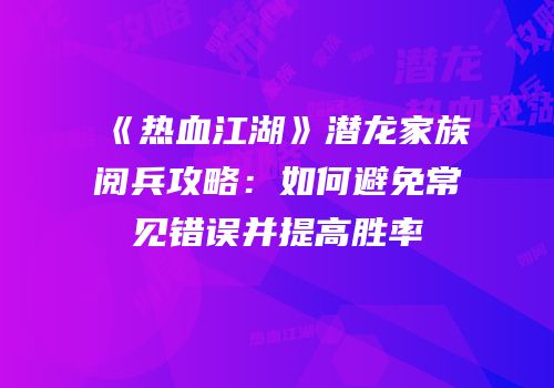 《热血江湖》潜龙家族阅兵攻略：如何避免常见错误并提高胜率