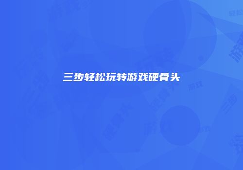 三步轻松玩转游戏硬骨头