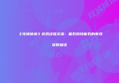 《攻城掠地》游戏经验交流：晶石到技能石的有效获取途径