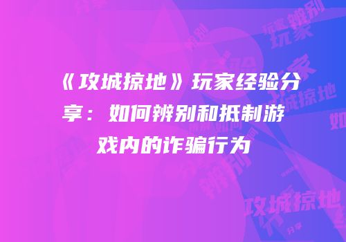 《攻城掠地》玩家经验分享：如何辨别和抵制游戏内的诈骗行为