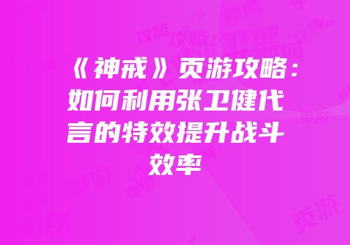 《神戒》页游攻略：如何利用张卫健代言的特效提升战斗效率