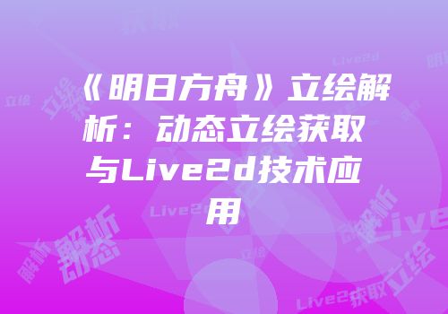 《明日方舟》立绘解析：动态立绘获取与Live2d技术应用