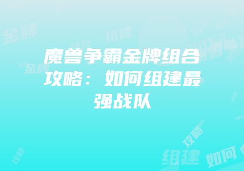 魔兽争霸金牌组合攻略：如何组建最强战队