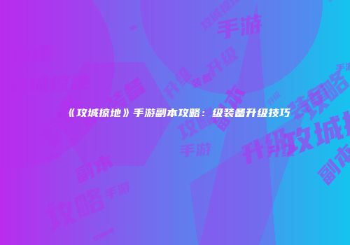 《攻城掠地》手游副本攻略：级装备升级技巧