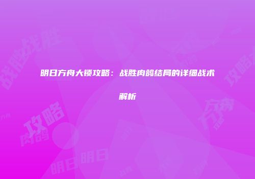 明日方舟大锁攻略：战胜肉鸽结局的详细战术解析