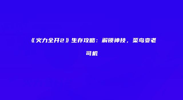《火力全开2》生存攻略：解锁神技，菜鸟变老司机