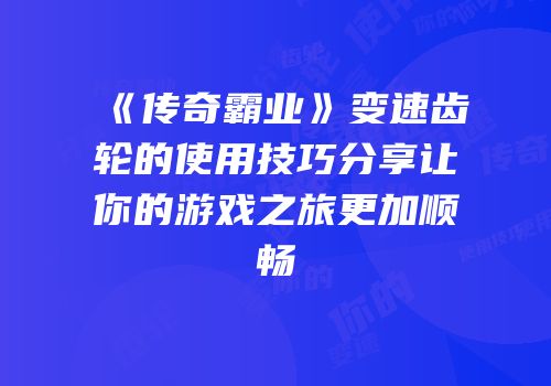 《传奇霸业》变速齿轮的使用技巧分享让你的游戏之旅更加顺畅
