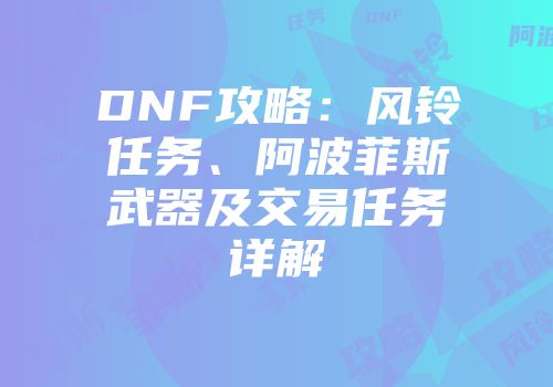 DNF攻略：风铃任务、阿波菲斯武器及交易任务详解