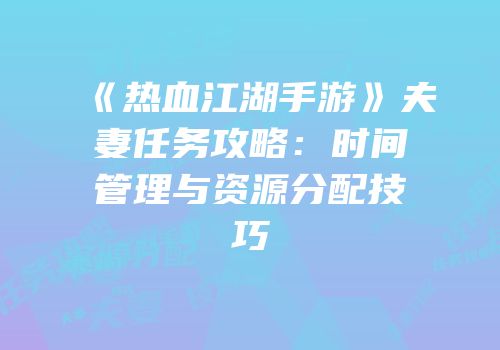 《热血江湖手游》夫妻任务攻略：时间管理与资源分配技巧