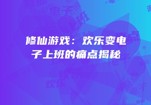 修仙游戏：欢乐变电子上班的痛点揭秘