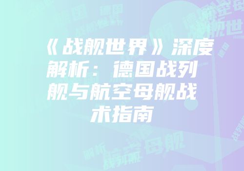 《战舰世界》深度解析：德国战列舰与航空母舰战术指南