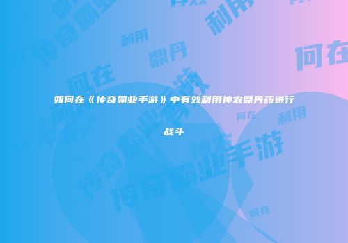 如何在《传奇霸业手游》中有效利用神农鼎丹药进行战斗