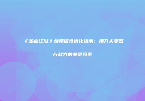 《热血江湖》结婚属性优化指南：提升夫妻双方战力的关键因素