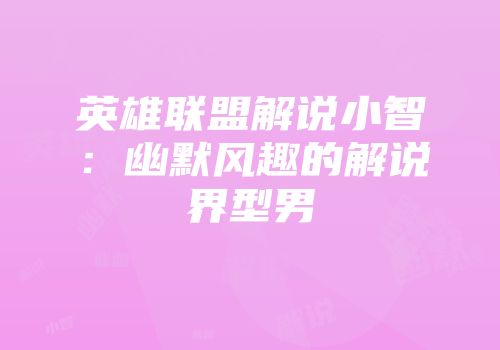 英雄联盟解说小智：幽默风趣的解说界型男