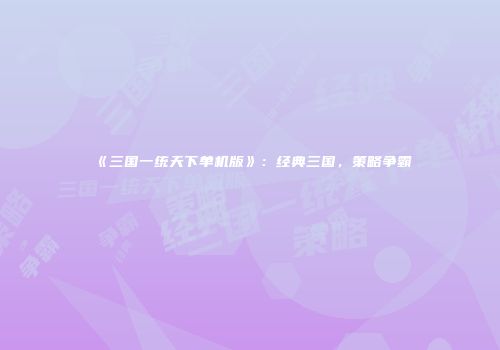 《三国一统天下单机版》：经典三国，策略争霸
