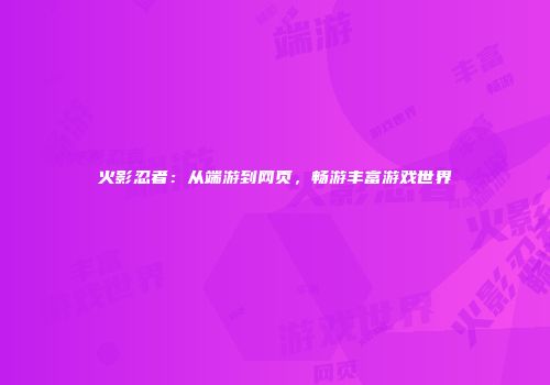 火影忍者：从端游到网页，畅游丰富游戏世界