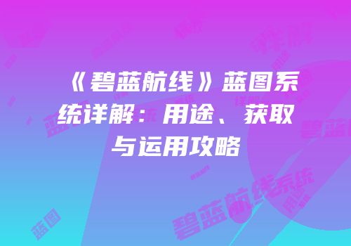 《碧蓝航线》蓝图系统详解：用途、获取与运用攻略