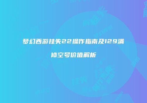 梦幻西游挂失22操作指南及129满修空号价值解析