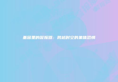 基因里的警报器：跨越时空的集体恐惧
