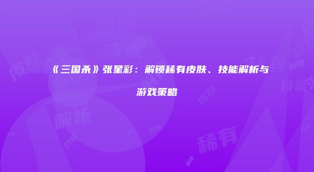 《三国杀》张星彩：解锁稀有皮肤、技能解析与游戏策略