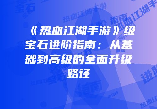 《热血江湖手游》级宝石进阶指南：从基础到高级的全面升级路径