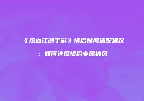 《热血江湖手游》情侣披风搭配建议：如何选择情侣专属披风
