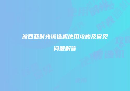 波西亚时光锻造机使用攻略及常见问题解答