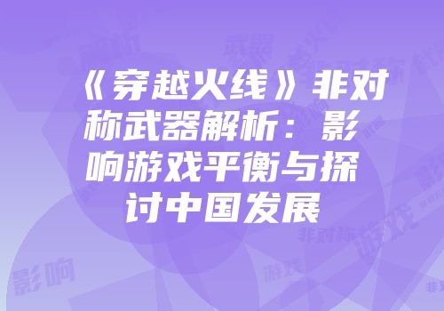 《穿越火线》非对称武器解析：影响游戏平衡与探讨中国发展