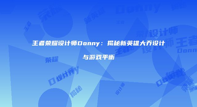 王者荣耀设计师Donny：揭秘新英雄大乔设计与游戏平衡
