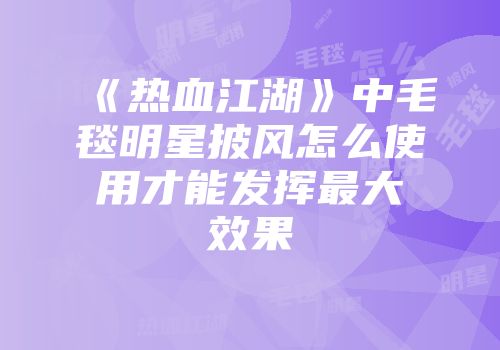 《热血江湖》中毛毯明星披风怎么使用才能发挥最大效果