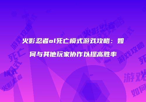 火影忍者ol死亡模式游戏攻略：如何与其他玩家协作以提高胜率