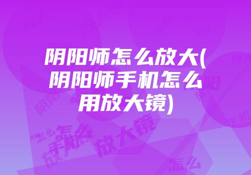 阴阳师怎么放大(阴阳师手机怎么用放大镜)