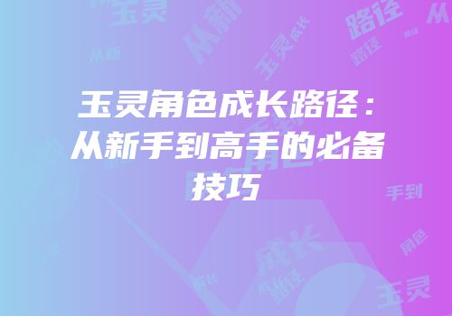 玉灵角色成长路径：从新手到高手的必备技巧