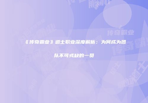 《传奇霸业》道士职业深度解析：为何成为团队不可或缺的一员