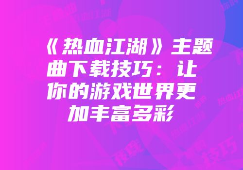 《热血江湖》主题曲下载技巧：让你的游戏世界更加丰富多彩